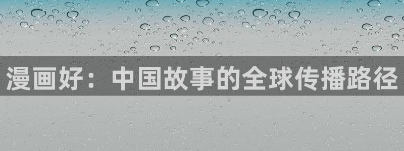贝勒漫画登陆入口：漫画好：中国故事的全球传播路径