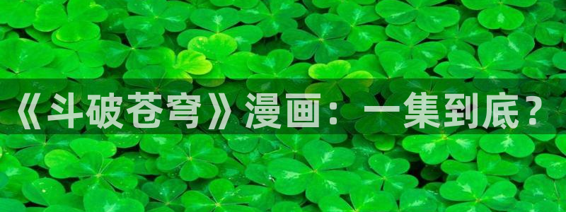 贝勒漫画下拉式免费阅读：《斗破苍穹》漫画：一集到底？