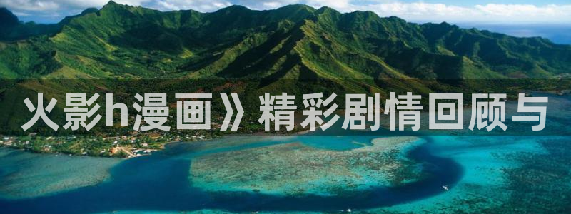 贝勒漫画官网：火影h漫画》精彩剧情回顾与